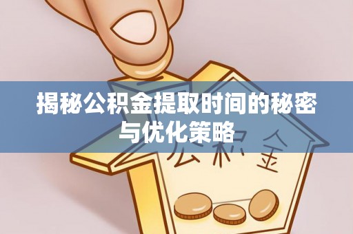 贡井揭秘公积金提取时间的秘密与优化策略
