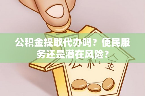 贡井公积金提取代办吗？便民服务还是潜在风险？