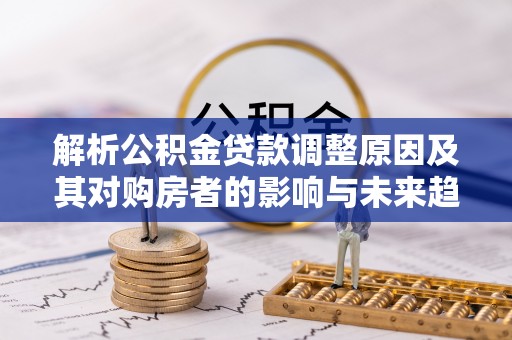 贡井解析公积金贷款调整原因及其对购房者的影响与未来趋势