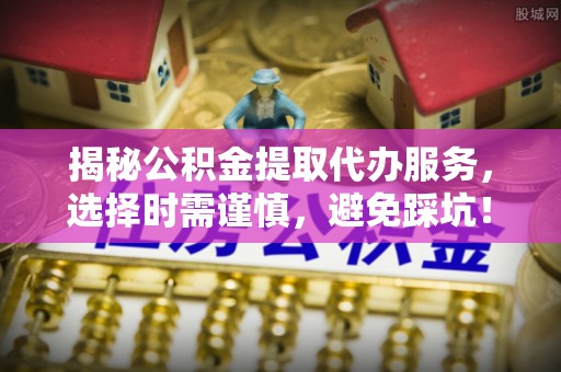 贡井揭秘公积金提取代办服务，选择时需谨慎，避免踩坑！