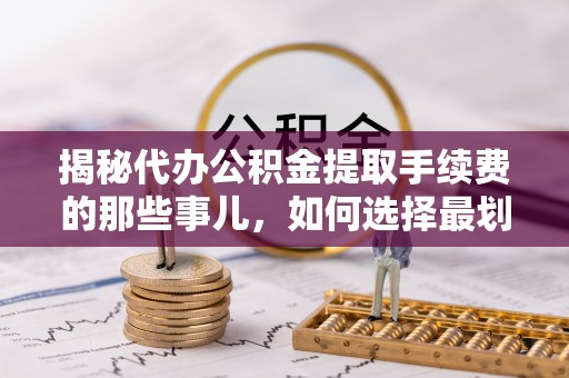 贡井揭秘代办公积金提取手续费的那些事儿，如何选择最划算的服务？
