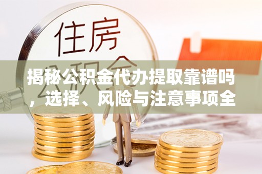 贡井揭秘公积金代办提取靠谱吗，选择、风险与注意事项全解析