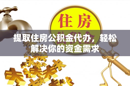 贡井提取住房公积金代办，轻松解决你的资金需求