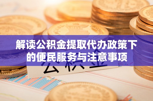 贡井解读公积金提取代办政策下的便民服务与注意事项