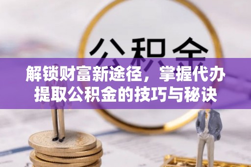 贡井解锁财富新途径，掌握代办提取公积金的技巧与秘诀