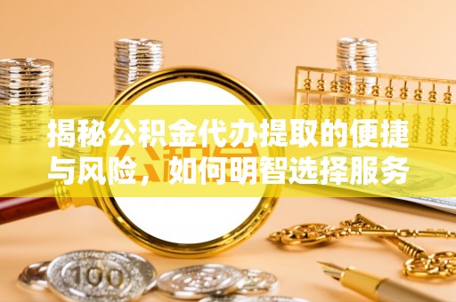 贡井揭秘公积金代办提取的便捷与风险，如何明智选择服务？