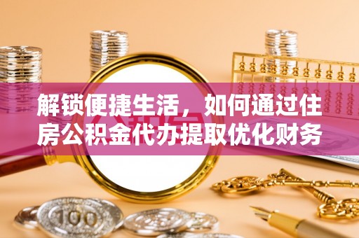 贡井解锁便捷生活，如何通过住房公积金代办提取优化财务规划