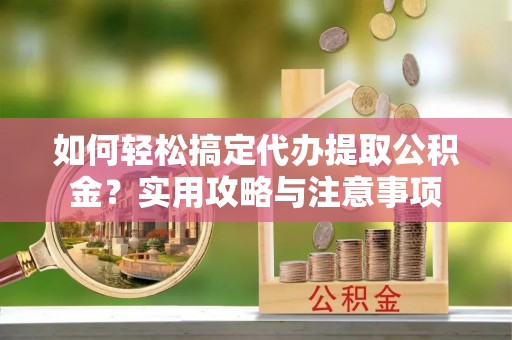 贡井如何轻松搞定代办提取公积金？实用攻略与注意事项