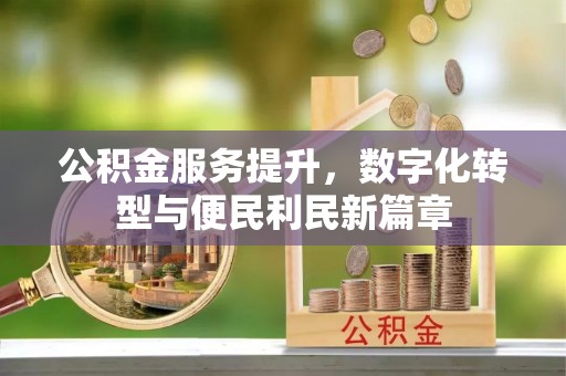贡井公积金服务提升，数字化转型与便民利民新篇章
