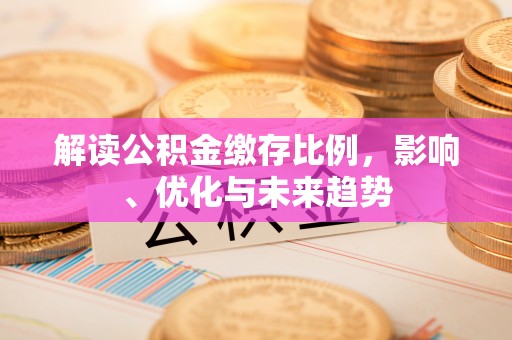 贡井解读公积金缴存比例，影响、优化与未来趋势