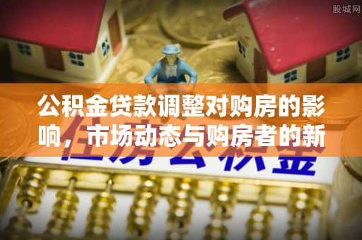 贡井公积金贷款调整对购房的影响，市场动态与购房者的新选择