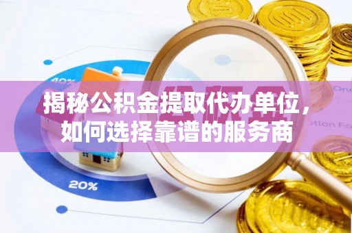 贡井揭秘公积金提取代办单位，如何选择靠谱的服务商