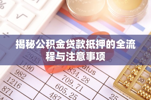 贡井揭秘公积金贷款抵押的全流程与注意事项