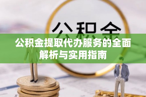 贡井公积金提取代办服务的全面解析与实用指南