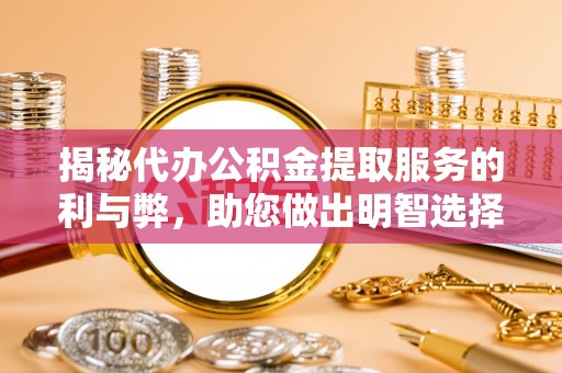 贡井揭秘代办公积金提取服务的利与弊，助您做出明智选择