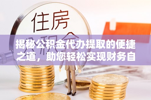 贡井揭秘公积金代办提取的便捷之道，助您轻松实现财务自由