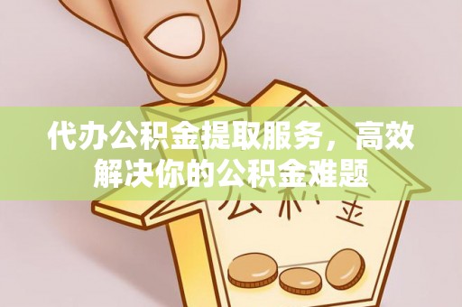 贡井代办公积金提取服务，高效解决你的公积金难题