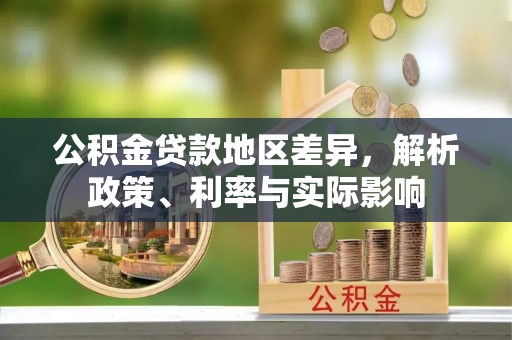 贡井公积金贷款地区差异，解析政策、利率与实际影响