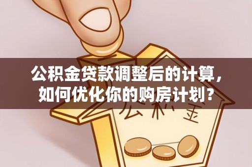 贡井公积金贷款调整后的计算，如何优化你的购房计划？