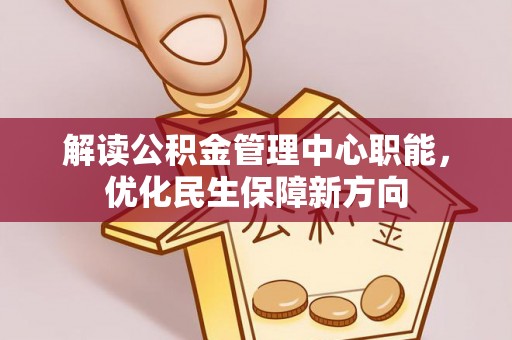 贡井解读公积金管理中心职能，优化民生保障新方向