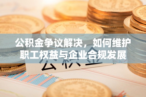 贡井公积金争议解决，如何维护职工权益与企业合规发展