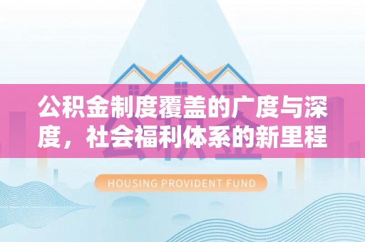 贡井公积金制度覆盖的广度与深度，社会福利体系的新里程碑