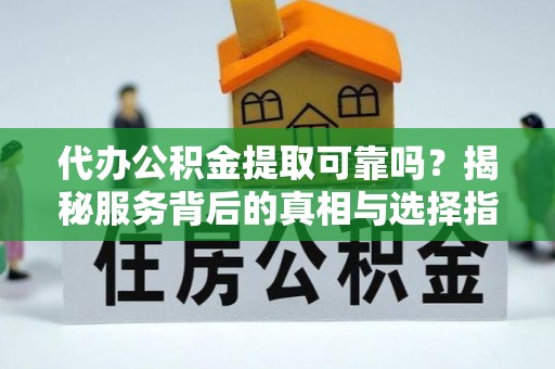 贡井代办公积金提取可靠吗？揭秘服务背后的真相与选择指南