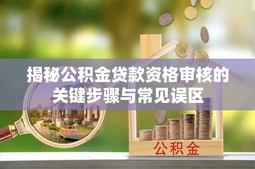 贡井揭秘公积金贷款资格审核的关键步骤与常见误区