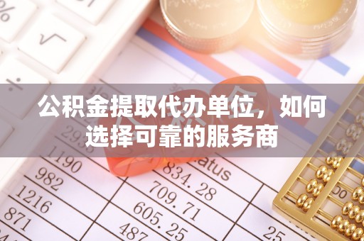 贡井公积金提取代办单位，如何选择可靠的服务商