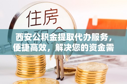 贡井西安公积金提取代办服务，便捷高效，解决您的资金需求