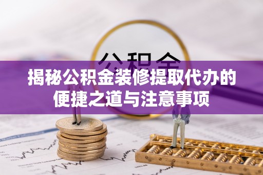 贡井揭秘公积金装修提取代办的便捷之道与注意事项
