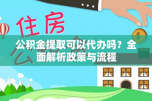 贡井公积金提取可以代办吗？全面解析政策与流程