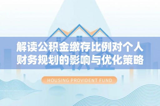 贡井解读公积金缴存比例对个人财务规划的影响与优化策略