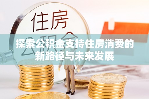 贡井探索公积金支持住房消费的新路径与未来发展