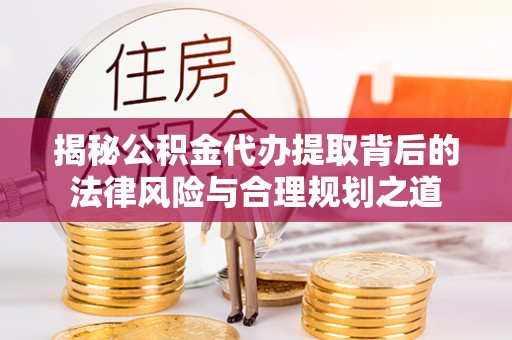 贡井揭秘公积金代办提取背后的法律风险与合理规划之道