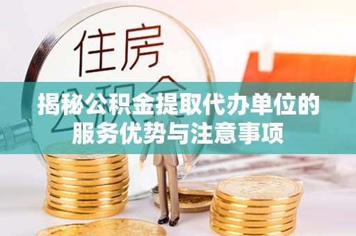 贡井揭秘公积金提取代办单位的服务优势与注意事项