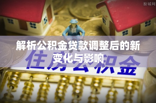 贡井解析公积金贷款调整后的新变化与影响