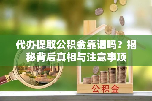 贡井代办提取公积金靠谱吗？揭秘背后真相与注意事项
