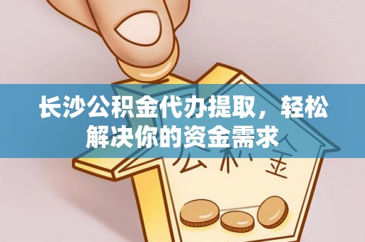 贡井长沙公积金代办提取，轻松解决你的资金需求