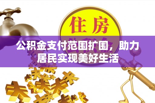 贡井公积金支付范围扩围，助力居民实现美好生活