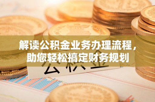 贡井解读公积金业务办理流程，助您轻松搞定财务规划