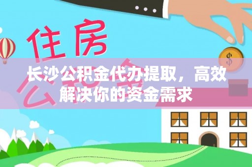 贡井长沙公积金代办提取，高效解决你的资金需求