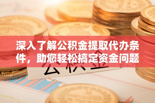 贡井深入了解公积金提取代办条件，助您轻松搞定资金问题