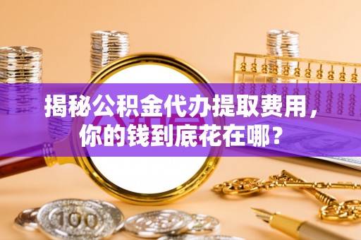 贡井揭秘公积金代办提取费用，你的钱到底花在哪？