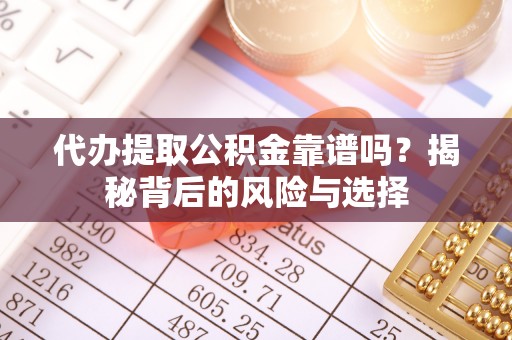 贡井代办提取公积金靠谱吗？揭秘背后的风险与选择