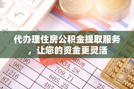 贡井代办理住房公积金提取服务，让您的资金更灵活