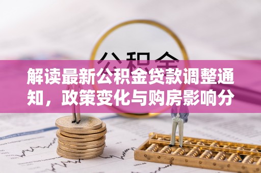 贡井解读最新公积金贷款调整通知，政策变化与购房影响分析