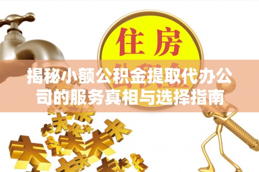 贡井揭秘小额公积金提取代办公司的服务真相与选择指南