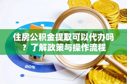 贡井住房公积金提取可以代办吗？了解政策与操作流程
