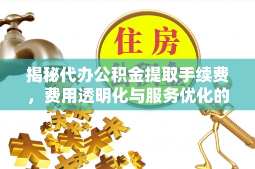 贡井揭秘代办公积金提取手续费，费用透明化与服务优化的关键